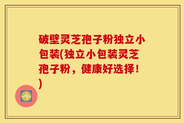 破壁灵芝孢子粉独立小包装(独立小包装灵芝孢子粉，健康好选择！)