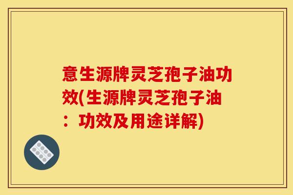 意生源牌灵芝孢子油功效(生源牌灵芝孢子油：功效及用途详解)