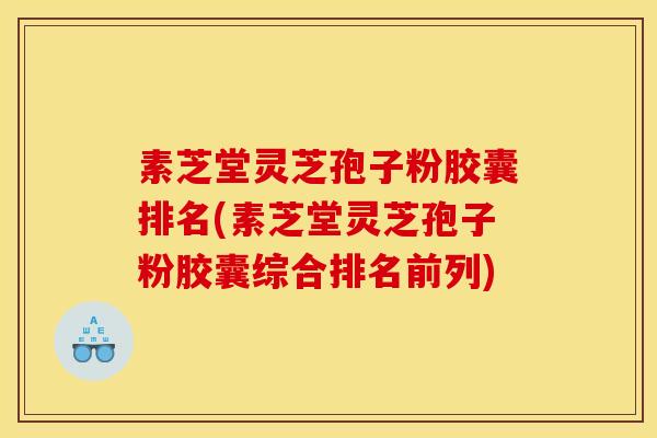 素芝堂灵芝孢子粉胶囊排名(素芝堂灵芝孢子粉胶囊综合排名前列)