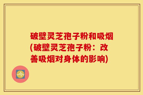破壁灵芝孢子粉和吸烟(破壁灵芝孢子粉：改善吸烟对身体的影响)