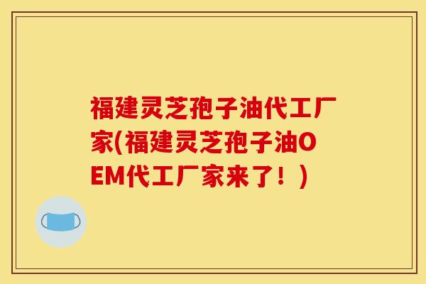 福建灵芝孢子油代工厂家(福建灵芝孢子油OEM代工厂家来了！)