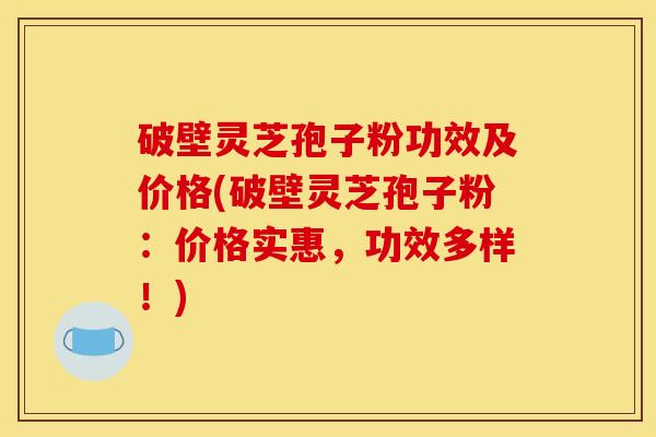 破壁灵芝孢子粉功效及价格(破壁灵芝孢子粉：价格实惠，功效多样！)