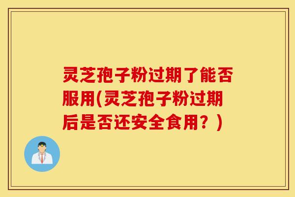 灵芝孢子粉过期了能否服用(灵芝孢子粉过期后是否还安全食用？)