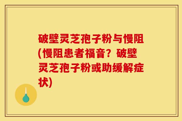 破壁灵芝孢子粉与慢阻(慢阻患者福音？破壁灵芝孢子粉或助缓解症状)