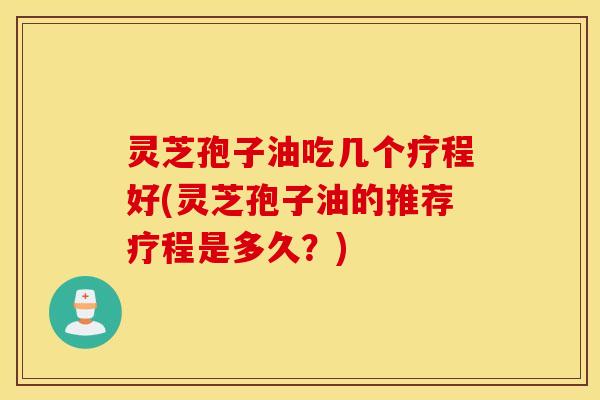 灵芝孢子油吃几个疗程好(灵芝孢子油的推荐疗程是多久？)