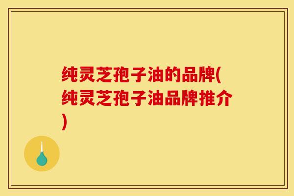 纯灵芝孢子油的品牌(纯灵芝孢子油品牌推介)