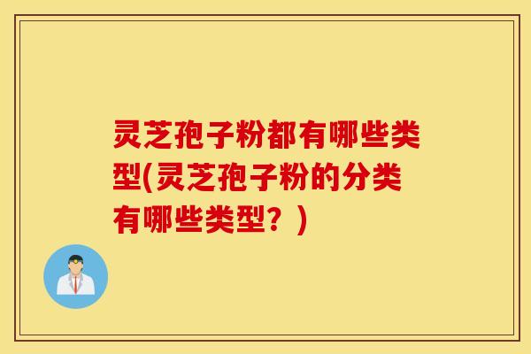 灵芝孢子粉都有哪些类型(灵芝孢子粉的分类有哪些类型？)