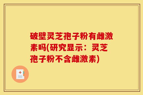 破壁灵芝孢子粉有雌激素吗(研究显示：灵芝孢子粉不含雌激素)