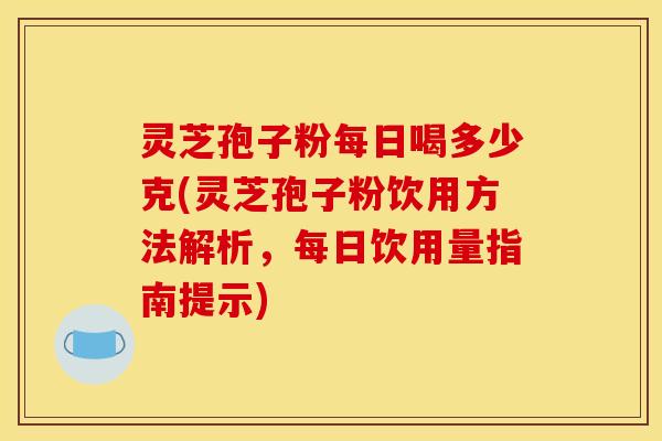 灵芝孢子粉每日喝多少克(灵芝孢子粉饮用方法解析，每日饮用量指南提示)