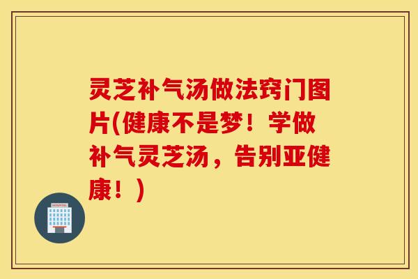 灵芝补气汤做法窍门图片(健康不是梦！学做补气灵芝汤，告别亚健康！)