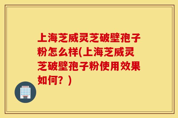 上海芝威灵芝破壁孢子粉怎么样(上海芝威灵芝破壁孢子粉使用效果如何？)