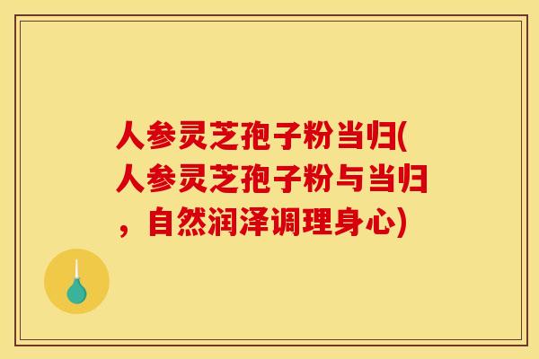 人参灵芝孢子粉当归(人参灵芝孢子粉与当归，自然润泽调理身心)
