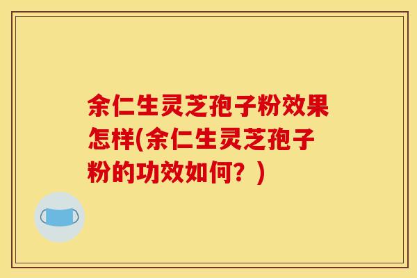 余仁生灵芝孢子粉效果怎样(余仁生灵芝孢子粉的功效如何？)