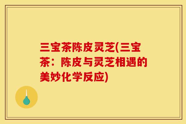 三宝茶陈皮灵芝(三宝茶：陈皮与灵芝相遇的美妙化学反应)