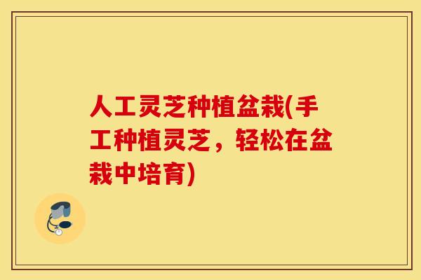 人工灵芝种植盆栽(手工种植灵芝，轻松在盆栽中培育)