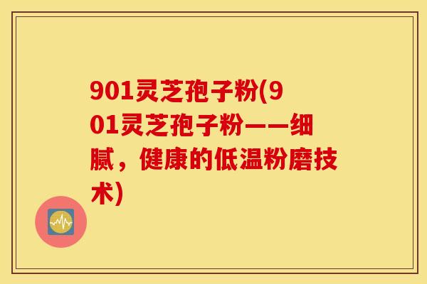901灵芝孢子粉(901灵芝孢子粉——细腻，健康的低温粉磨技术)