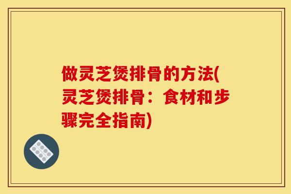 做灵芝煲排骨的方法(灵芝煲排骨：食材和步骤完全指南)
