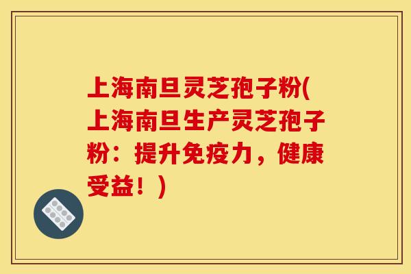 上海南旦灵芝孢子粉(上海南旦生产灵芝孢子粉：提升免疫力，健康受益！)