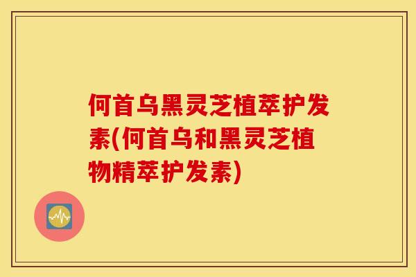 何首乌黑灵芝植萃护发素(何首乌和黑灵芝植物精萃护发素)