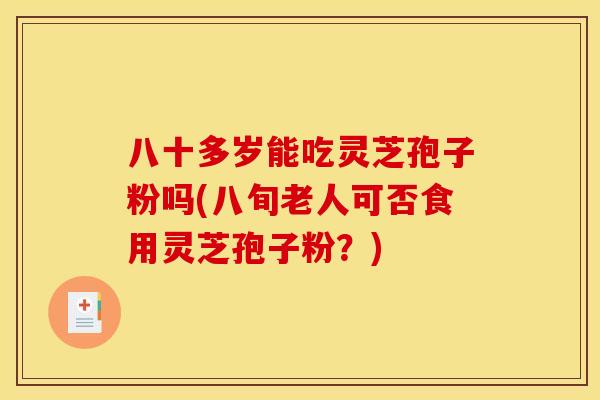 八十多岁能吃灵芝孢子粉吗(八旬老人可否食用灵芝孢子粉？)