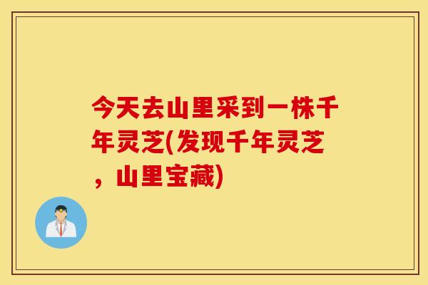 今天去山里采到一株千年灵芝(发现千年灵芝，山里宝藏)