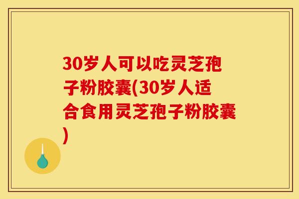30岁人可以吃灵芝孢子粉胶囊(30岁人适合食用灵芝孢子粉胶囊)