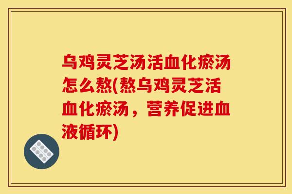乌鸡灵芝汤活血化瘀汤怎么熬(熬乌鸡灵芝活血化瘀汤，营养促进血液循环)