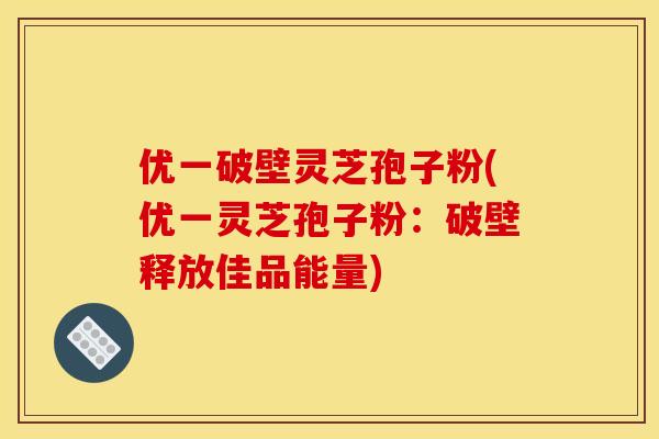优一破壁灵芝孢子粉(优一灵芝孢子粉：破壁释放佳品能量)