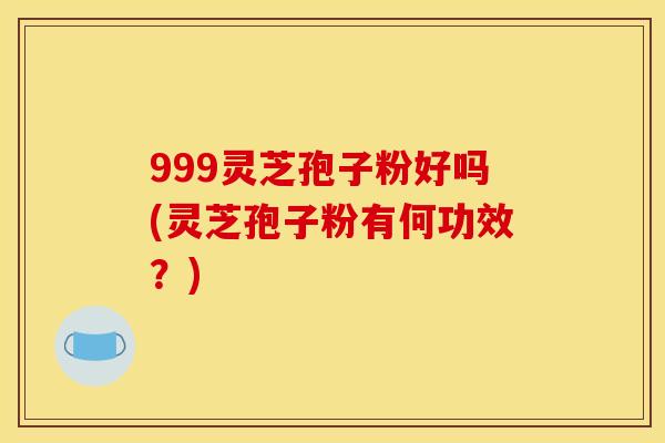 999灵芝孢子粉好吗(灵芝孢子粉有何功效？)