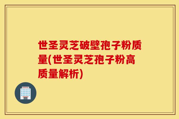 世圣灵芝破壁孢子粉质量(世圣灵芝孢子粉高质量解析)