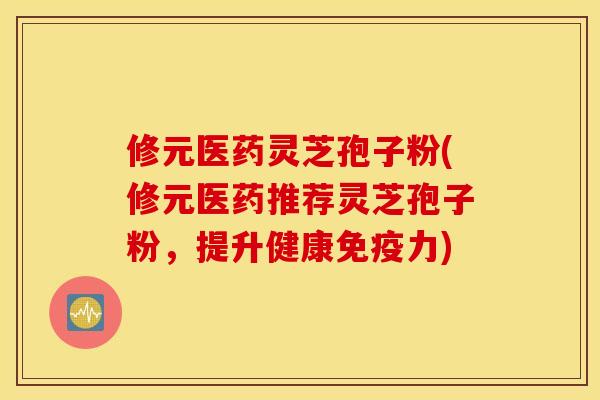 修元医药灵芝孢子粉(修元医药推荐灵芝孢子粉，提升健康免疫力)