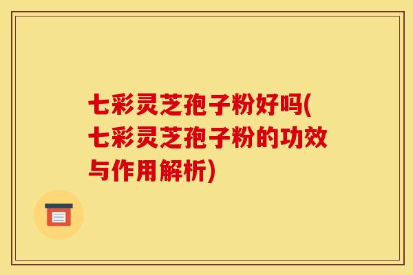 七彩灵芝孢子粉好吗(七彩灵芝孢子粉的功效与作用解析)