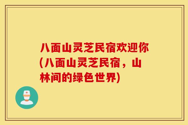 八面山灵芝民宿欢迎你(八面山灵芝民宿，山林间的绿色世界)