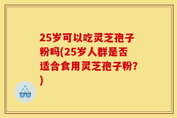 25岁可以吃灵芝孢子粉吗(25岁人群是否适合食用灵芝孢子粉？)