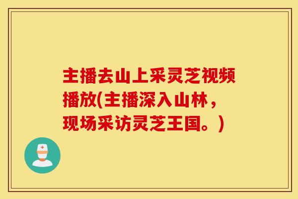 主播去山上采灵芝视频播放(主播深入山林，现场采访灵芝王国。)
