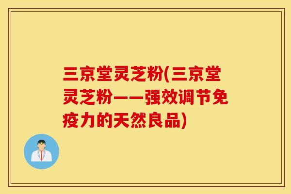 三京堂灵芝粉(三京堂灵芝粉——强效调节免疫力的天然良品)