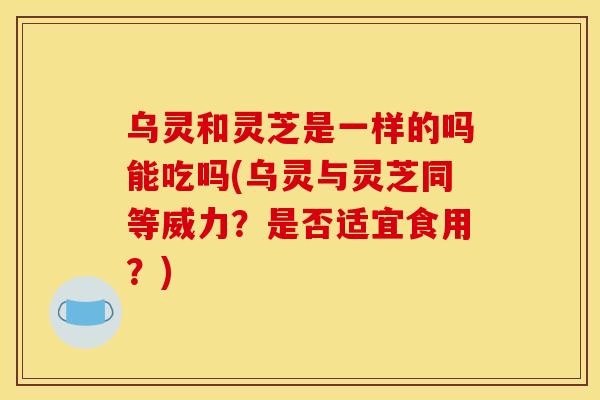 乌灵和灵芝是一样的吗能吃吗(乌灵与灵芝同等威力？是否适宜食用？)