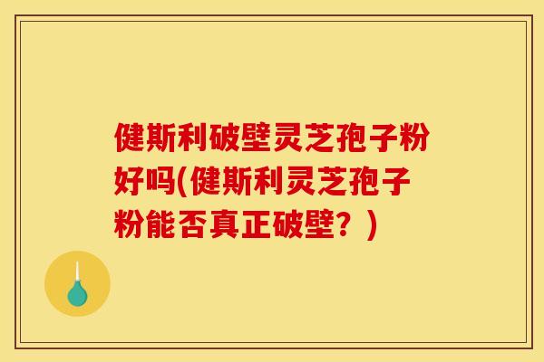 健斯利破壁灵芝孢子粉好吗(健斯利灵芝孢子粉能否真正破壁？)