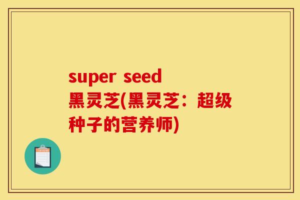 super seed黑灵芝(黑灵芝：超级种子的营养师)