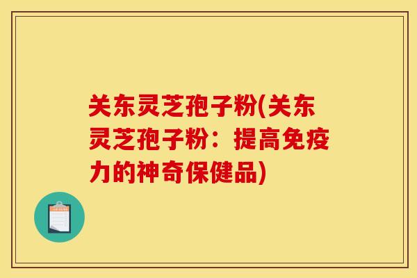 关东灵芝孢子粉(关东灵芝孢子粉：提高免疫力的神奇保健品)