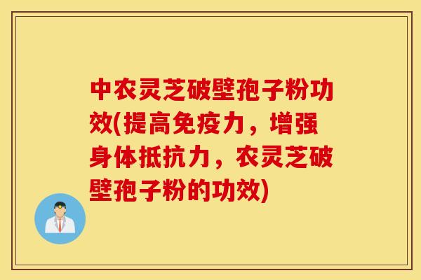 中农灵芝破壁孢子粉功效(提高免疫力，增强身体抵抗力，农灵芝破壁孢子粉的功效)
