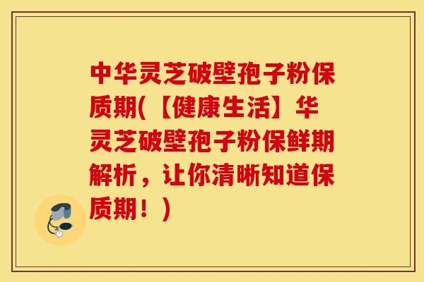 中华灵芝破壁孢子粉保质期(【健康生活】华灵芝破壁孢子粉保鲜期解析，让你清晰知道保质期！)