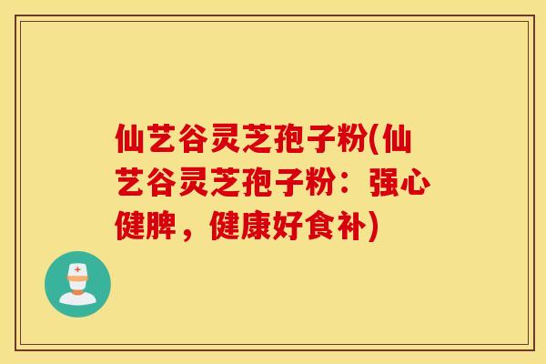 仙艺谷灵芝孢子粉(仙艺谷灵芝孢子粉：强心健脾，健康好食补)
