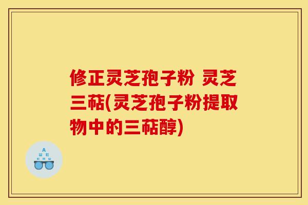 修正灵芝孢子粉 灵芝三萜(灵芝孢子粉提取物中的三萜醇)