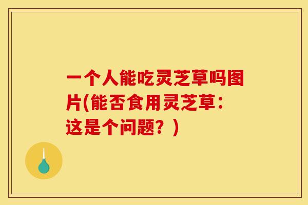 一个人能吃灵芝草吗图片(能否食用灵芝草：这是个问题？)