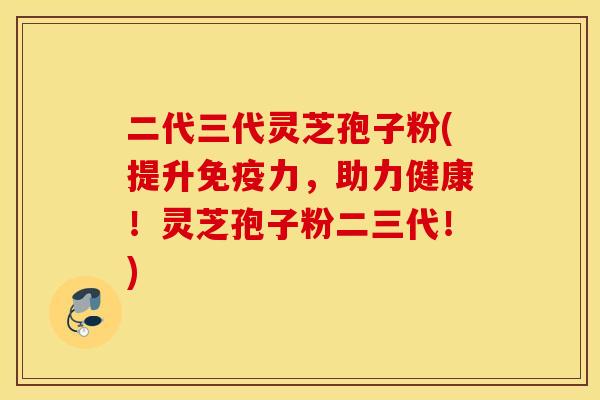 二代三代灵芝孢子粉(提升免疫力，助力健康！灵芝孢子粉二三代！)