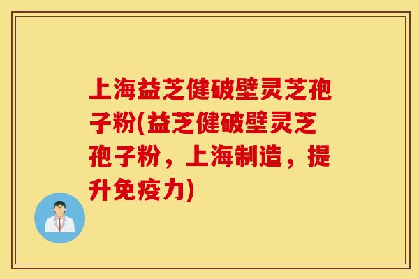 上海益芝健破壁灵芝孢子粉(益芝健破壁灵芝孢子粉，上海制造，提升免疫力)