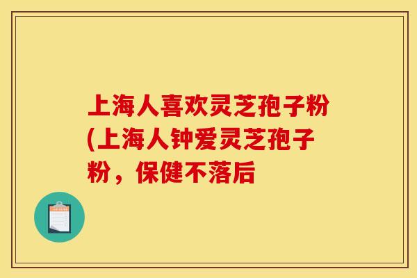 上海人喜欢灵芝孢子粉(上海人钟爱灵芝孢子粉，保健不落后