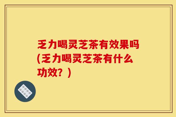 乏力喝灵芝茶有效果吗(乏力喝灵芝茶有什么功效？)