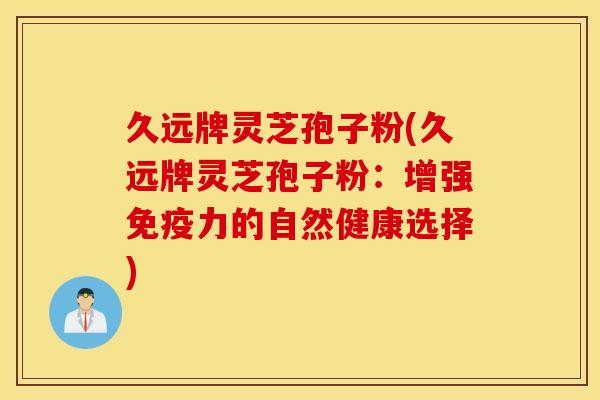 久远牌灵芝孢子粉(久远牌灵芝孢子粉：增强免疫力的自然健康选择)